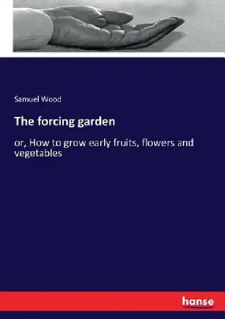 The forcing garden: or, How to grow early fruits, flowers and vegetables by Samuel Wood