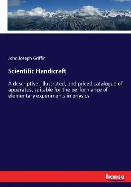 Scientific Handicraft: A descriptive, illustrated, and priced catalogue of apparatus, suitable for the performance of elementary experiments in physic by John Joseph Griffin