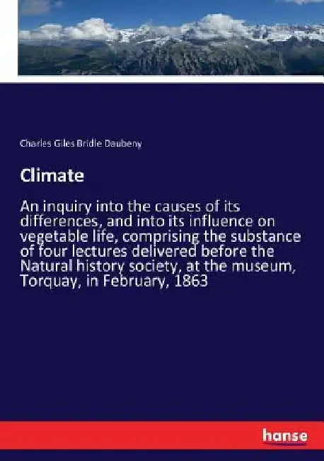 Climate: An inquiry into the causes of its differences, and into its influence on vegetable life, comprising the substance of four lectures delivered by Charles Giles Bridle Daubeny