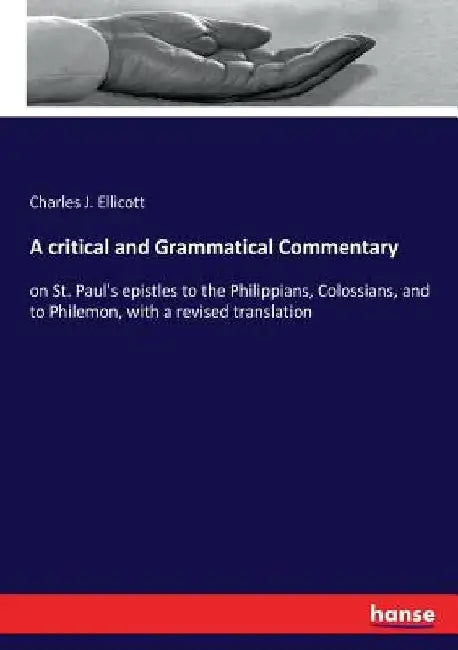 A critical and Grammatical Commentary: on St. Paul's epistles to the Philippians, Colossians, and to Philemon, with a revised translation by Charles J. Ellicott