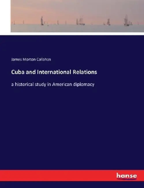 Cuba and International Relations: a historical study in American diplomacy by James Morton Callahan
