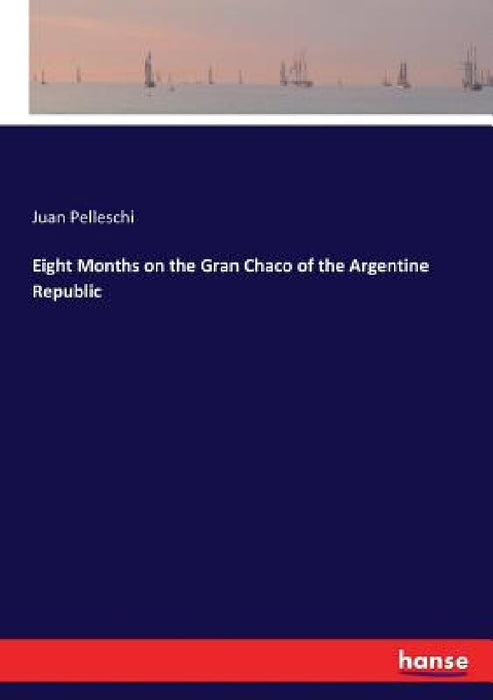 Eight Months on the Gran Chaco of the Argentine Republic by Juan Pelleschi