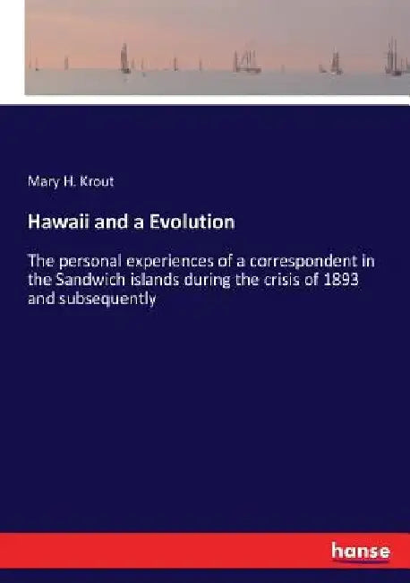 Hawaii and a Evolution: The personal experiences of a correspondent in the Sandwich islands during the crisis of 1893 and subsequently by Mary H. Krout