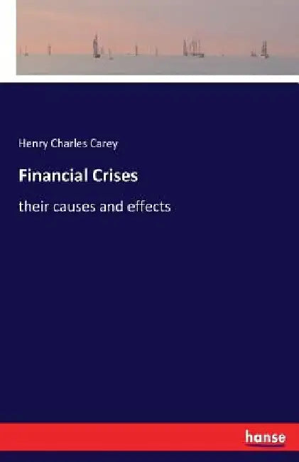 Financial Crises: their causes and effects by Henry Charles Carey