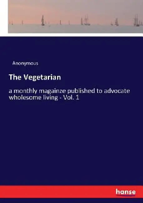 The Vegetarian: a monthly magainze published to advocate wholesome living - Vol. 1 by Anonymous