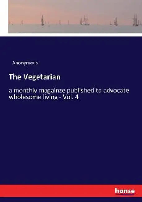 The Vegetarian: a monthly magainze published to advocate wholesome living - Vol. 4 by Anonymous