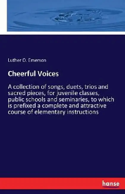 Cheerful Voices: A collection of songs, duets, trios and sacred pieces, for juvenile classes, public schools and seminaries, to which is prefixed a co by Luther O. Emerson