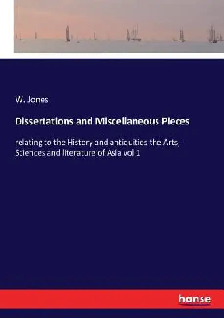 Dissertations and Miscellaneous Pieces: relating to the History and antiquities the Arts, Sciences and literature of Asia vol.1 by W. Jones