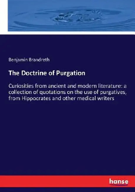 The Doctrine of Purgation: Curiosities from ancient and modern literature: a collection of quotations on the use of purgatives, from Hippocrates by Benjamin Brandreth
