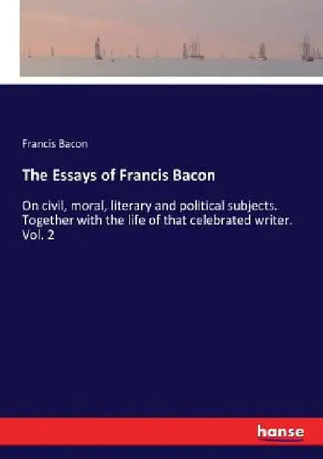 The Essays of Francis Bacon: On civil, moral, literary and political subjects. Together with the life of that celebrated writer. Vol. 2 by Francis Bacon