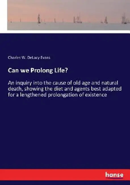 Can we Prolong Life?: An inquiry into the cause of old age and natural death, showing the diet and agents best adapted for a lengthened prolongation o by Charles W. Delacy Evans