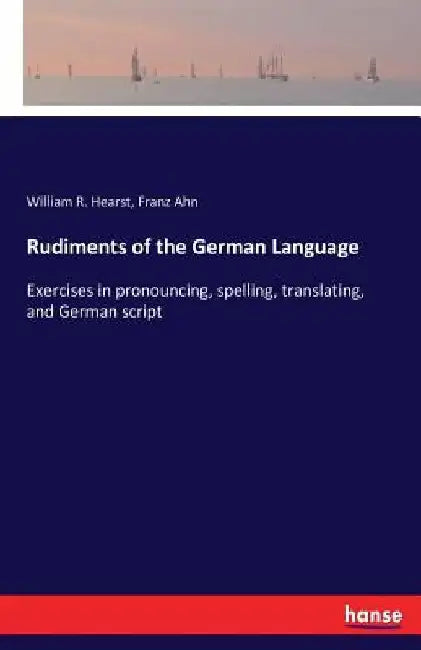 Rudiments of the German Language: Exercises in pronouncing, spelling, translating, and German script by Franz Ahn