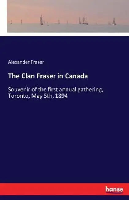 The Clan Fraser in Canada: Souvenir of the first annual gathering, Toronto, May 5th, 1894 by Alexander Fraser