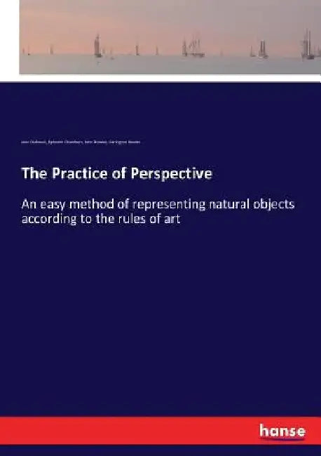 The Practice of Perspective: An easy method of representing natural objects according to the rules of art by John Bowles