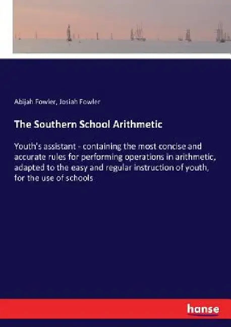 The Southern School Arithmetic: Youth's assistant - containing the most concise and accurate rules for performing operations in arithmetic, adapted to by Abijah Fowler
