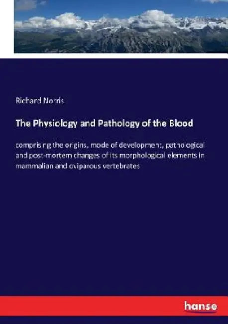 The Physiology and Pathology of the Blood: comprising the origins, mode of development, pathological and post-mortem changes of its morphological elem by Richard Norris