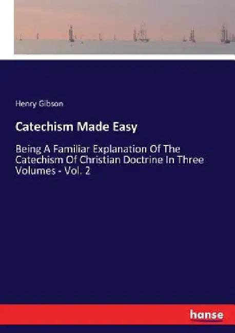 Catechism Made Easy: Being A Familiar Explanation Of The Catechism Of Christian Doctrine In Three Volumes - Vol. 2 by Henry Gibson