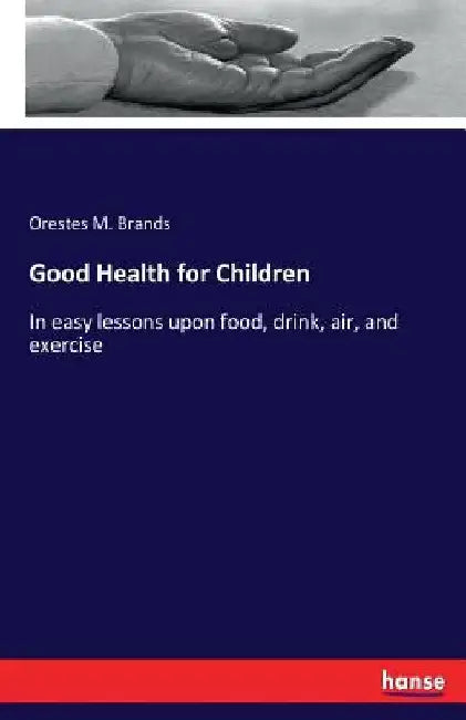 Good Health for Children: In easy lessons upon food, drink, air, and exercise by Orestes M. Brands