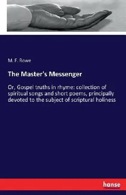 The Master's Messenger: Or, Gospel truths in rhyme: collection of spiritual songs and short poems, principally devoted to the subject of scriptural ho by M. F. Rowe