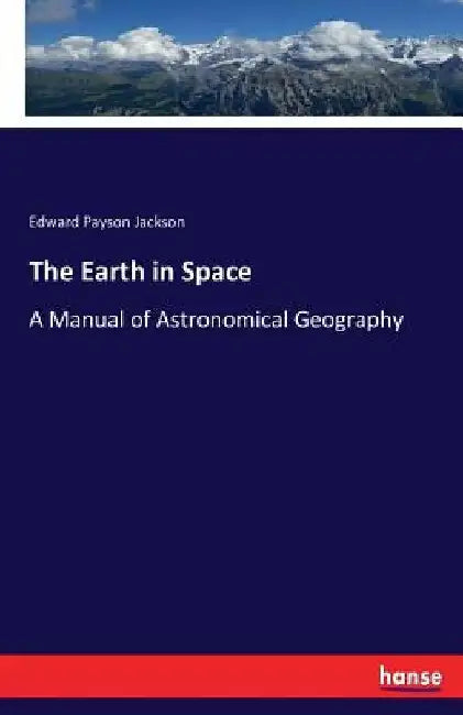 The Earth in Space: A Manual of Astronomical Geography by Edward Payson Jackson