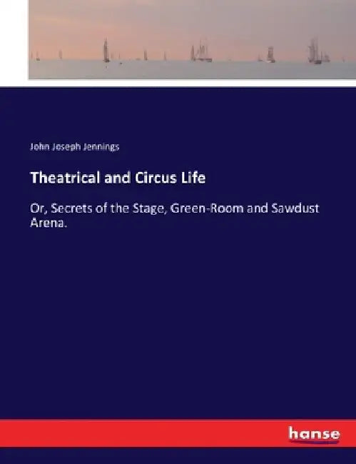 Theatrical and Circus Life: Or, Secrets of the Stage, Green-Room and Sawdust Arena. by John Joseph Jennings