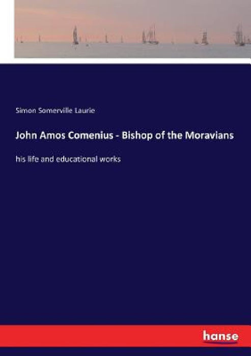 John Amos Comenius - Bishop of the Moravians: his life and educational works by Simon Somerville Laurie