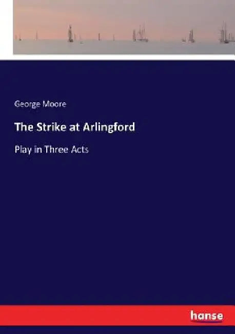 The Strike at Arlingford: Play in Three Acts by George Moore
