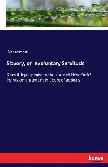 Slavery, or Involuntary Servitude: Does it legally exist in the state of New York? Points on argument in Court of appeals. by Anonymous