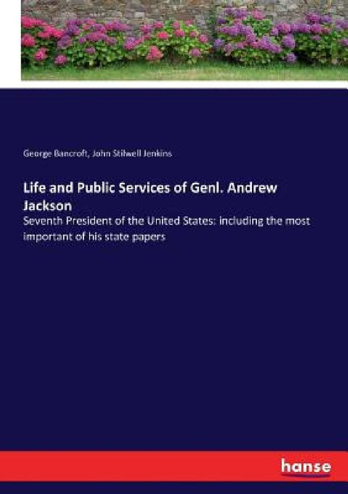 Life and Public Services of Genl. Andrew Jackson: Seventh President of the United States: including the most important of his state papers by George Bancroft