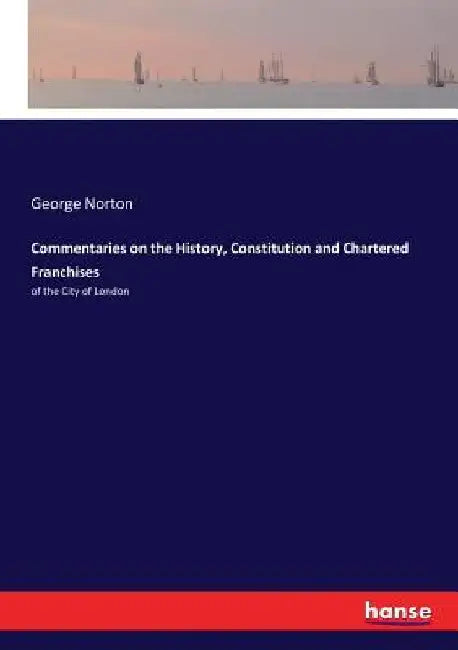 Commentaries on the History, Constitution and Chartered Franchises: of the City of London by George Norton