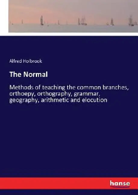 The Normal: Methods of teaching the common branches, orthoepy, orthography, grammar, geography, arithmetic and elocution by Alfred Holbrook