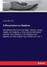 A Dissertation on Baptism: Intended to illustrate the origin, history, design, mode, and subjects, of that sacred institution: wherein the mistak by Alexander Pirie