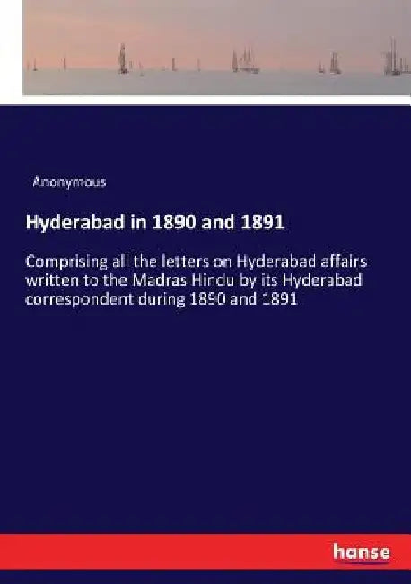Hyderabad in 1890 and 1891: Comprising all the letters on Hyderabad affairs written to the Madras Hindu by its Hyderabad correspondent during 1890 and by Anonymous