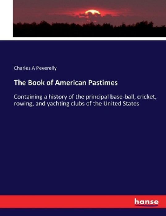 The Book of American Pastimes: Containing a history of the principal base-ball, cricket, rowing, and yachting clubs of the United States by Charles A. Peverelly
