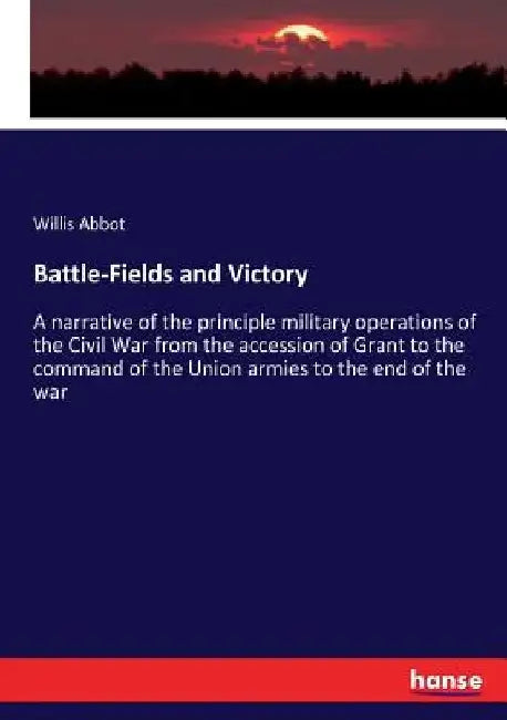 Battle-Fields and Victory: A narrative of the principle military operations of the Civil War from the accession of Grant to the command of the Un by Willis Abbot