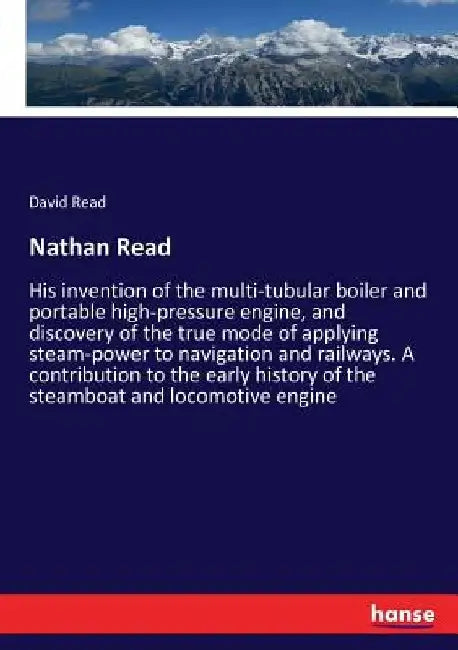 Nathan Read: His invention of the multi-tubular boiler and portable high-pressure engine, and discovery of the true mode of applying steam-power to na by David Read