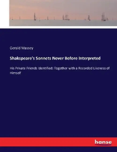 Shakspeare's Sonnets Never Before Interpreted: His Private Friends Identified: Together with a Recorded Likeness of Himself by Gerald Massey