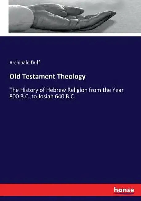 Old Testament Theology: The History of Hebrew Religion from the Year 800 B.C. to Josiah 640 B.C. by Archibald Duff