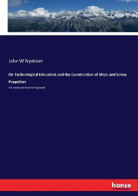 On Technological Education and the Construction of Ships and Screw Propellers: For naval and marine engineers by John W. Nystrom