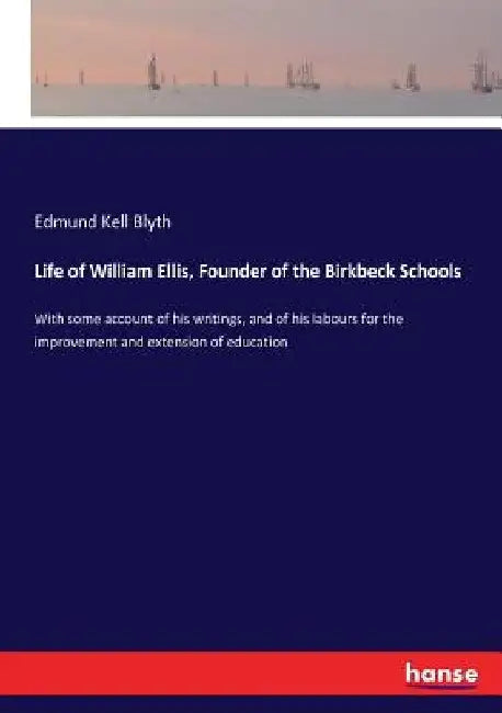 Life of William Ellis, Founder of the Birkbeck Schools: With some account of his writings, and of his labours for the improvement and extension of edu by Edmund Kell Blyth