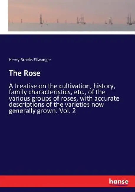 The Rose: A treatise on the cultivation, history, family characteristics, etc., of the various groups of roses, with accurate de by Henry Brooks Ellwanger