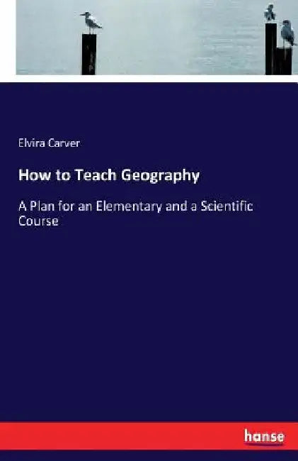 How to Teach Geography: A Plan for an Elementary and a Scientific Course by Elvira Carver