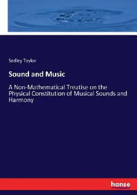 Sound and Music: A Non-Mathematical Treatise on the Physical Constitution of Musical Sounds and Harmony by Sedley Taylor
