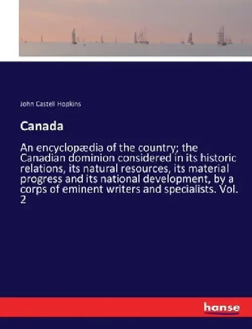 Canada: An encyclopædia of the country; the Canadian dominion considered in its historic relations, its natural resources, its material progress and i by John Castell Hopkins