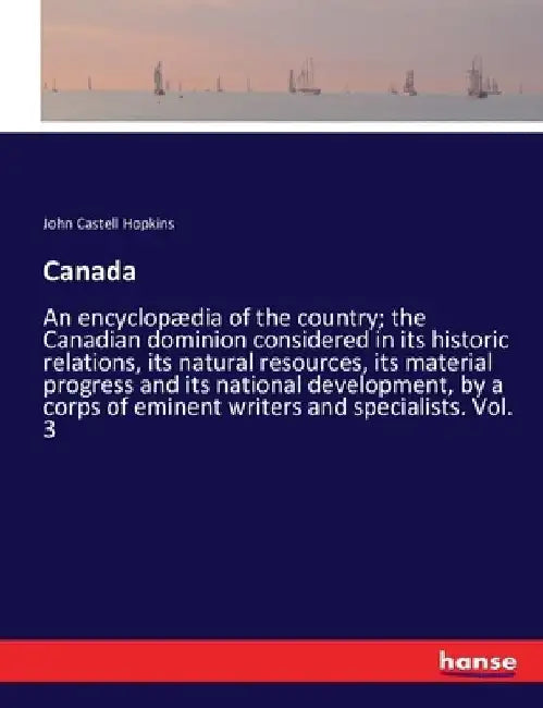 Canada: An encyclopædia of the country; the Canadian dominion considered in its historic relations, its natural resources, its material progress and i by John Castell Hopkins