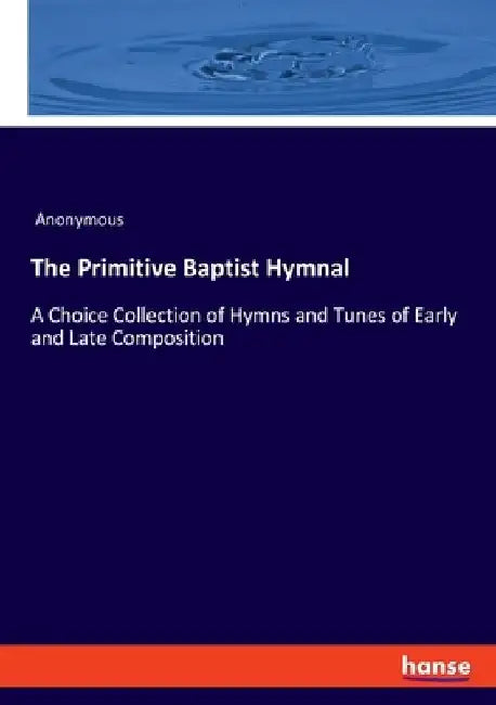The Primitive Baptist Hymnal: A Choice Collection of Hymns and Tunes of Early and Late Composition by Anonymous