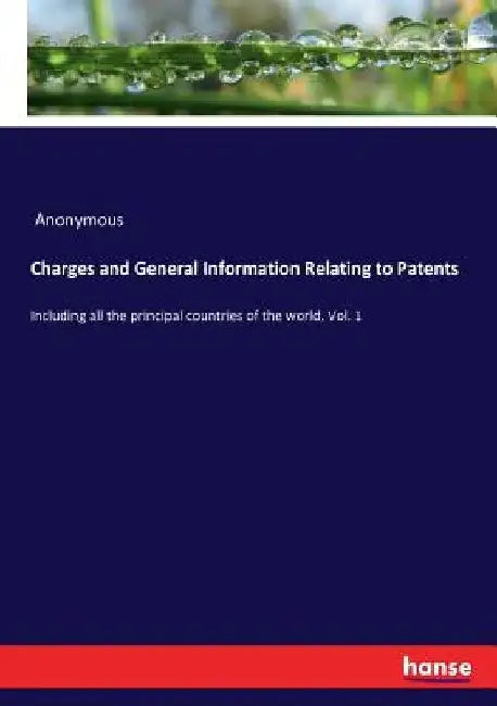 Charges and General Information Relating to Patents: Including all the principal countries of the world. Vol. 1 by Anonymous
