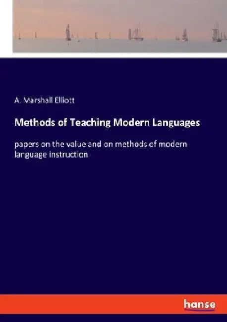 Methods of Teaching Modern Languages: papers on the value and on methods of modern language instruction by A. Marshall Elliott