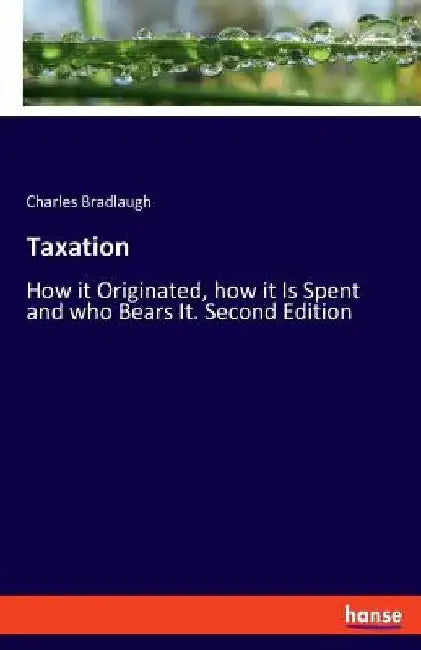 Taxation: How it Originated, how it Is Spent and who Bears It. Second Edition by Charles Bradlaugh