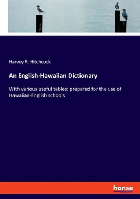 An English-Hawaiian Dictionary: With various useful tables: prepared for the use of Hawaiian-English schools by Harvey R. Hitchcock
